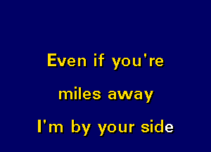 Even if you're

miles away

I'm by your side