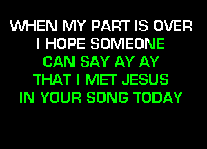 WHEN MY PART IS OVER
I HOPE SOMEONE
CAN SAY AY AY
THAT I MET JESUS
IN YOUR SONG TODAY