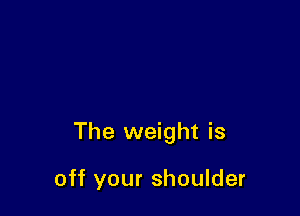 The weight is

off your shoulder