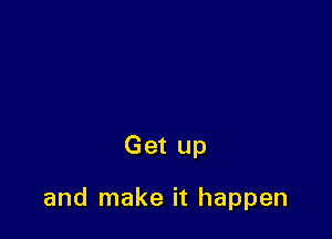 Get up

and make it happen