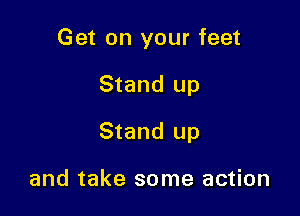 Get on your feet

Stand up

Stand up

and take some action