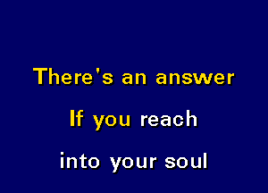 There's an answer

If you reach

into your soul