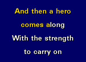 And then a hero

comes along

With the strength

to carry on