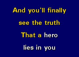 And you'll finally
see the truth
That a hero

lies in you