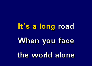 It's a long road

When you face

the world alone