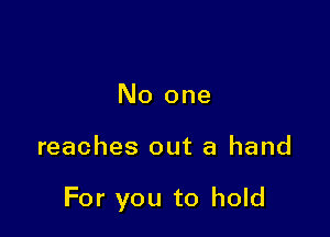 No one

reaches out a hand

For you to hold