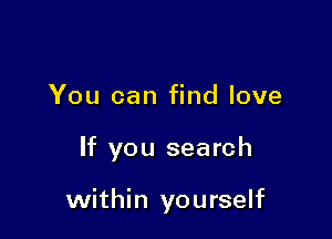 You can find love

If you search

within yourself