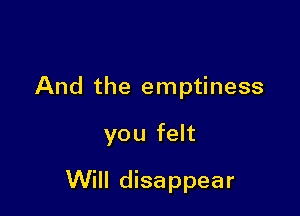 And the emptiness

you felt

Will disappear