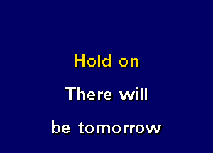 Hold on

There will

be tomorrow