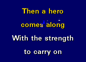 Then a hero

comes along

With the strength

to carry on