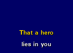 That a hero

lies in you