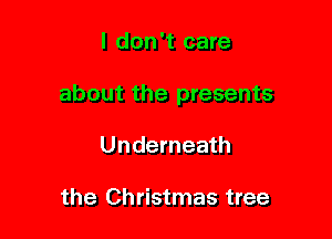I don't care

about the presents

Underneath

the Christmas tree