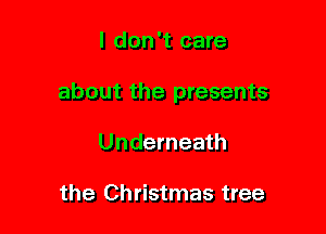 I don't care

about the presents

Underneath

the Christmas tree