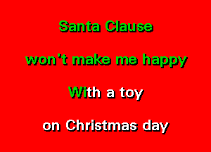Santa Clause

won't make me happy

With a toy

on Christmas day