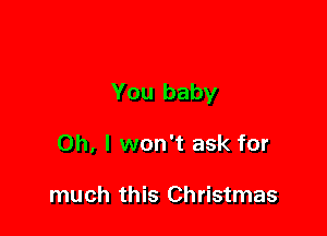 You baby

Oh, I won't ask for

much this Christmas