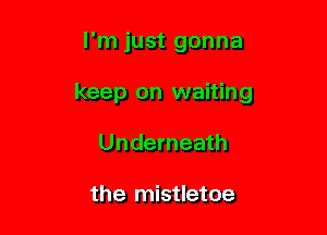 I'm just gonna

keep on waiting

Underneath

the mistletoe