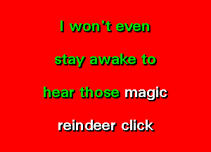 I won't even

stay awake to

hear those magic

reindeer click