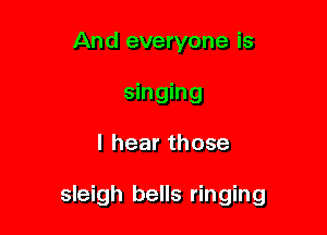And everyone is
singing

I hear those

sleigh bells ringing