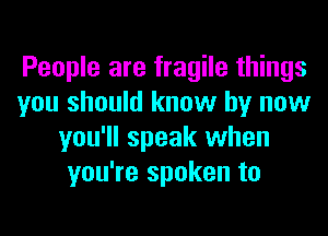 People are fragile things
you should know by now
you'll speak when
you're spoken to