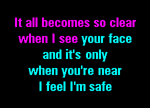 It all becomes so clear
when I see your face

and it's only
when you're near
I feel I'm safe