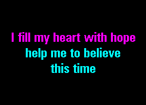 I fill my heart with hope

help me to believe
this time