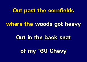 Out past the cornfields

where the woods got heavy
Out in the back seat

of my '60 Chevy