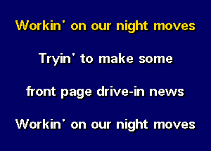 Workin' on our night moves
Tryin' to make some
front page drive-in news

Workin' on our night moves