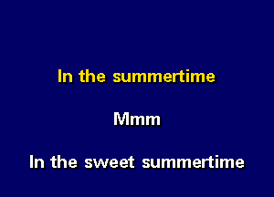 In the summertime

Mmm

In the sweet summertime