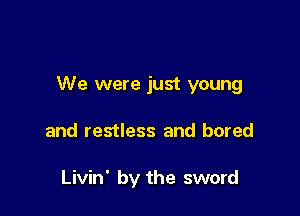 We were just young

and restless and bored

Livin' by the sword