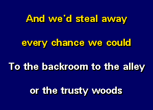 And we'd steal away

every chance we could

To the backroom to the alley

or the trusty woods