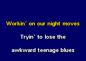Workin' on our night moves

Tryin' to lose the

awkward teenage blues