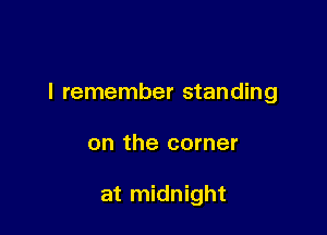 I remember standing

on the corner

at midnight