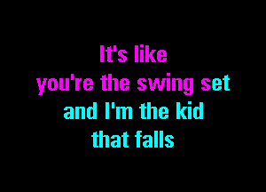 It's like
you're the swing set

and I'm the kid
that falls