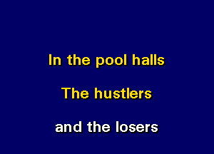 In the pool halls

The hustlers

and the losers