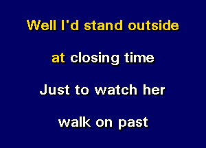 Well I'd stand outside

at closing time

Just to watch her

walk on past