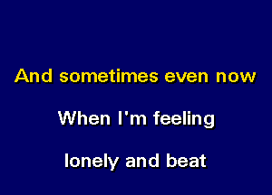 And sometimes even now

When I'm feeling

lonely and beat