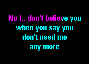 No I.. don't believe you
when you say you

don't need me
any more