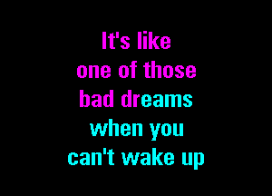 It's like
one of those

had dreams
when you
can't wake up