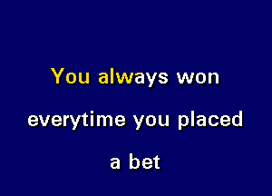 You always won

everytime you placed

a bet