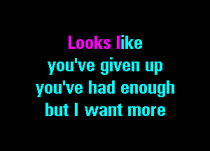 Looks like
you've given up

you've had enough
but I want more