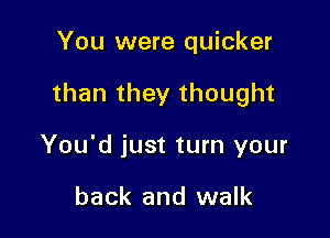 You were quicker

than they thought

You'd just turn your

back and walk