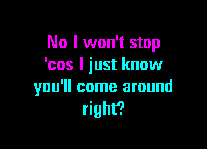 No I won't stop
'cos I just know

you'll come around
right?