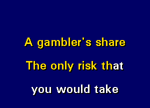 A gambler's share

The only risk that

you would take