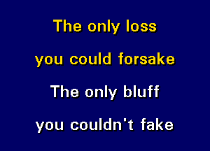 The only loss

you could forsake

The only bluff

you couldn't fake