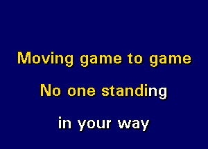 Moving game to game

No one standing

in your way