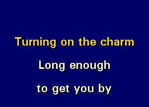 Turning on the charm

Long enough

to get you by