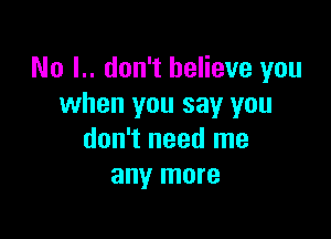 No I.. don't believe you
when you say you

don't need me
any more