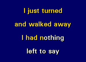 I just turned

and walked away

I had nothing

left to say