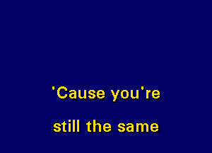 'Cause you're

still the same