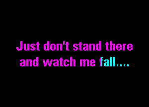 Just don't stand there

and watch me fall....